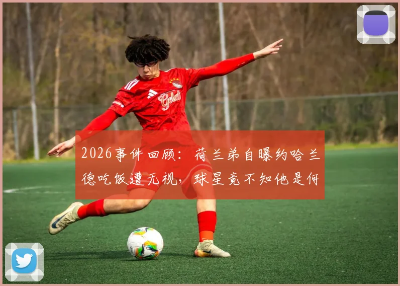 2026事件回顾：荷兰弟自曝约哈兰德吃饭遭无视，球星竟不知他是何许人