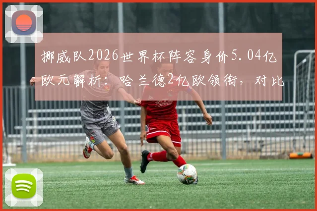 挪威队2026世界杯阵容身价5.04亿欧元解析:哈兰德2亿欧领衔,对比厄德高等核心球员身价及球队大赛前景