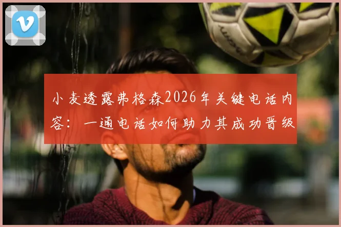 小麦透露弗格森2026年关键电话内容：一通电话如何助力其成功晋级世界杯？