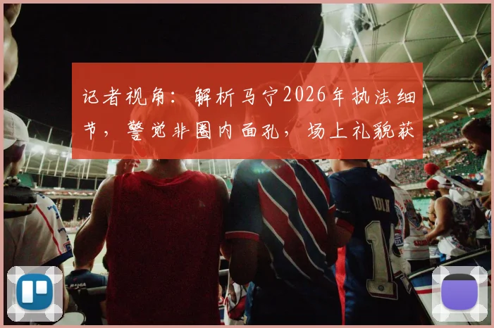 记者视角:解析马宁2026年执法细节,警觉非圈内面孔,场上礼貌获赞背后