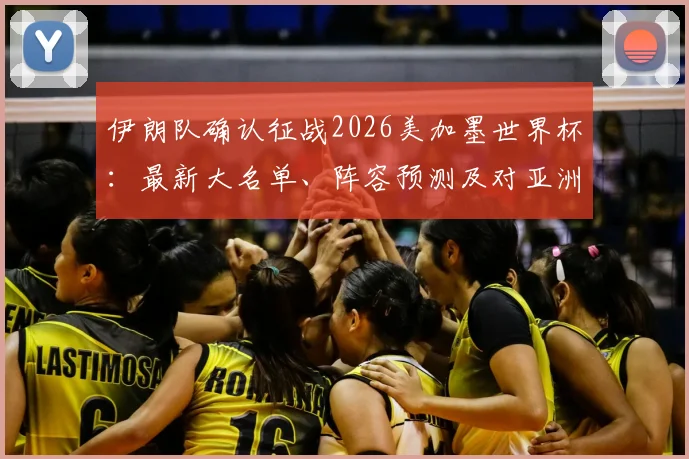 伊朗队确认征战2026美加墨世界杯：最新大名单、阵容预测及对亚洲区出线形势全面分析