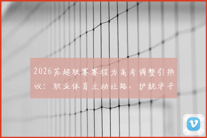2026苏超联赛赛程为高考调整引热议：职业体育主动让路，护航学子人生大考的背后考量