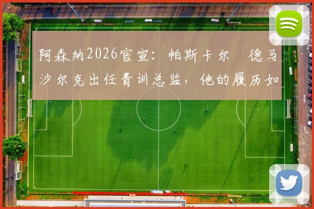 阿森纳2026官宣：帕斯卡尔・德马沙尔克出任青训总监，他的履历如何？对枪手未来青训体系有何影响？