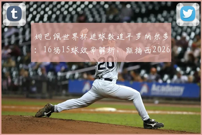 姆巴佩世界杯进球数追平罗纳尔多：16场15球效率解析，距梅西2026年记录仅差3球