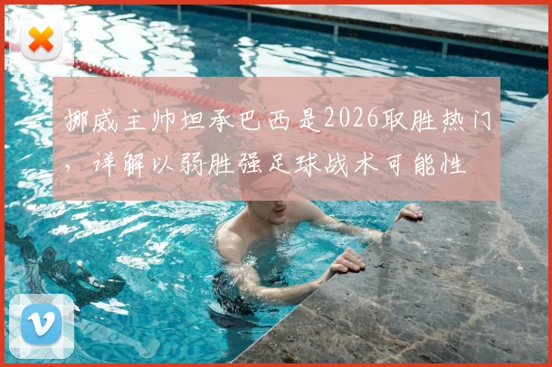 挪威主帅坦承巴西是2026取胜热门,详解以弱胜强足球战术可能性