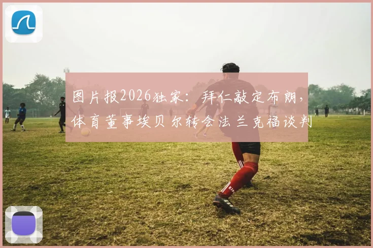 图片报2026独家：拜仁敲定布朗，体育董事埃贝尔转会法兰克福谈判进入关键阶段