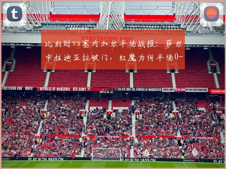 比利时vs塞内加尔半场战报：萨尔中柱迪亚拉破门，红魔为何半场0-1陷入苦战？附全场录像回放