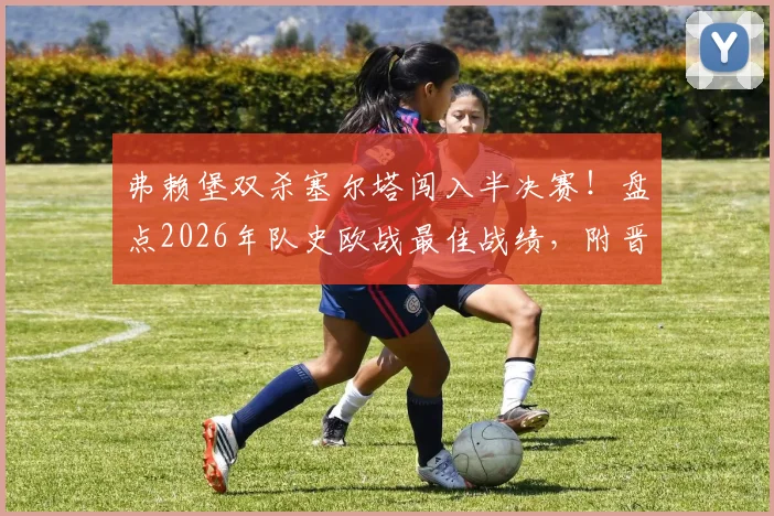 弗赖堡双杀塞尔塔闯入半决赛!盘点2026年队史欧战最佳战绩,附晋级之路与核心阵容分析