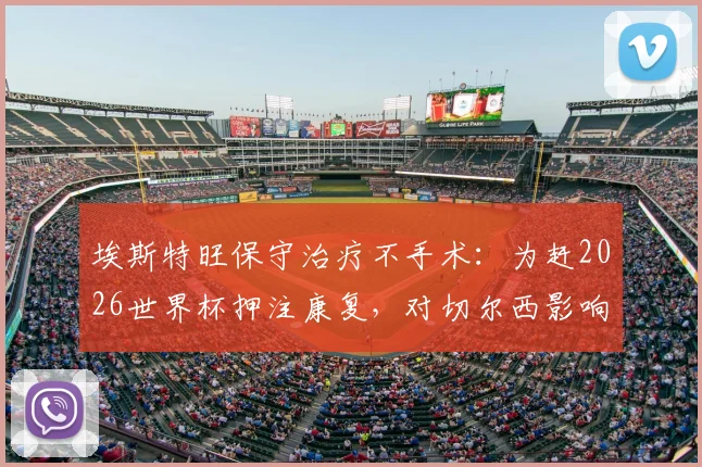 埃斯特旺保守治疗不手术:为赶2026世界杯押注康复,对切尔西影响几何