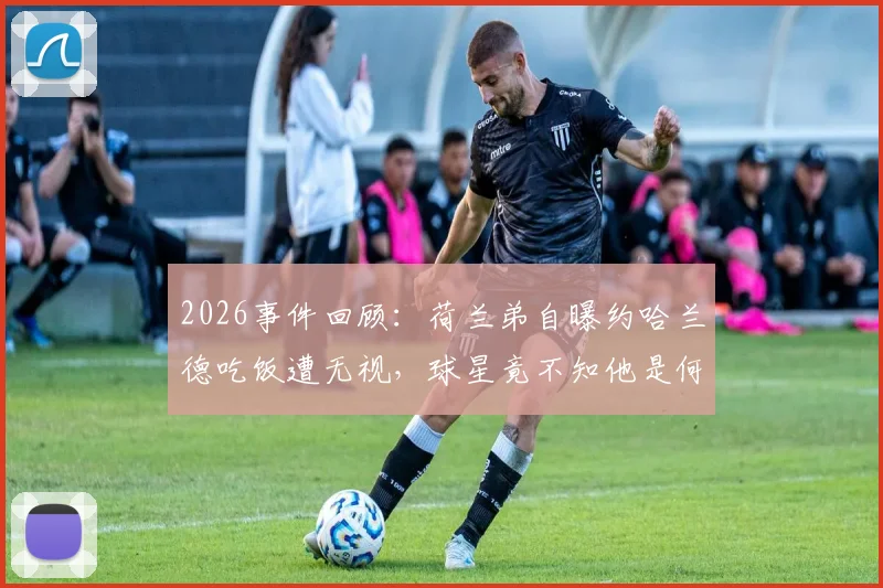 2026事件回顾：荷兰弟自曝约哈兰德吃饭遭无视，球星竟不知他是何许人