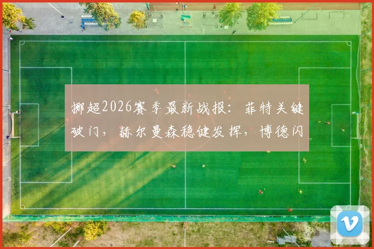 挪超2026赛季最新战报:菲特关键破门,赫尔曼森稳健发挥,博德闪耀主场2球完胜奥斯陆