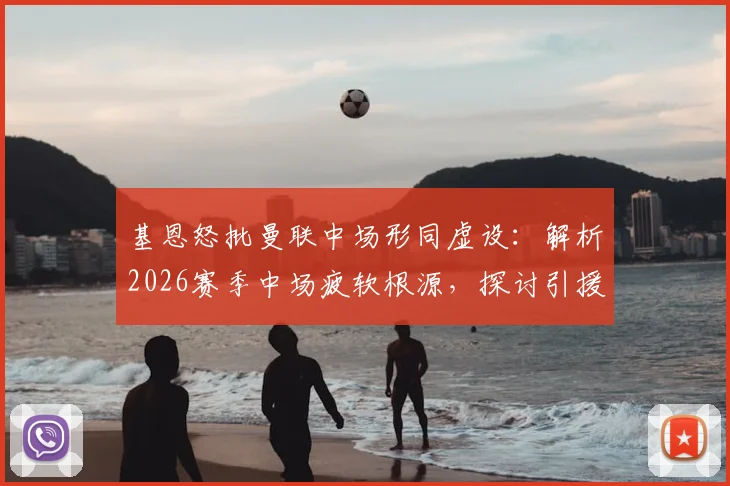 基恩怒批曼联中场形同虚设：解析2026赛季中场疲软根源，探讨引援与战术破局关键