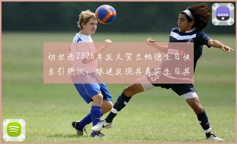切尔西2026年发文贺兰帕德生日快乐引热议,球迷发现其真实生日其实是6月20日,背后故事大揭秘