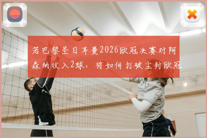 若巴黎圣日耳曼2026欧冠决赛对阿森纳攻入2球，将如何打破尘封欧冠单赛季进球纪录？深度解析历史数据与决赛看点