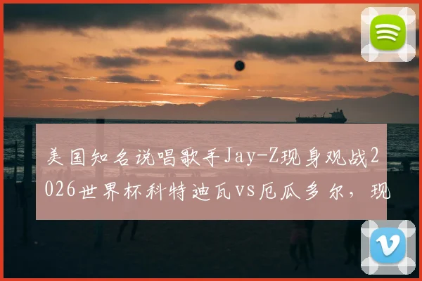 美国知名说唱歌手Jay-Z现身观战2026世界杯科特迪瓦vs厄瓜多尔,现场照片与观赛详情一览