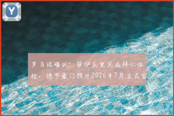 罗马诺确认：萨伊瓦里完成拜仁体检，德甲豪门预计2026年7月正式官宣签约