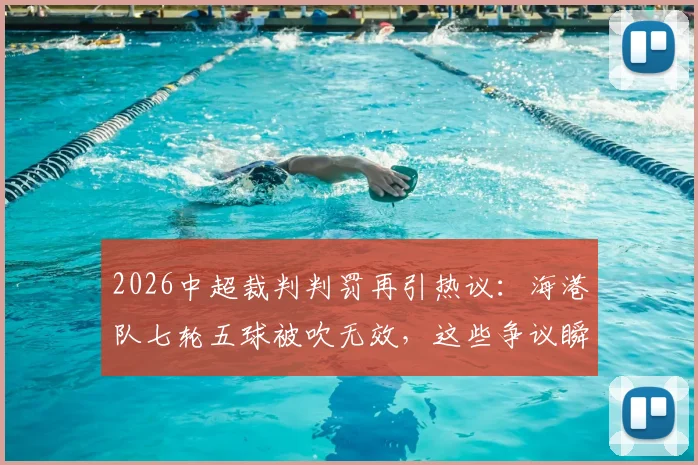 2026中超裁判判罚再引热议：海港队七轮五球被吹无效，这些争议瞬间究竟该怎样看？