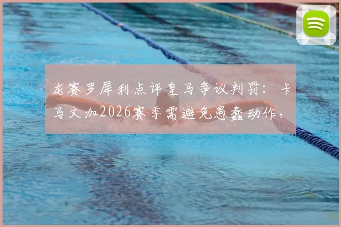 龙赛罗犀利点评皇马争议判罚：卡马文加2026赛季需避免愚蠢动作，裁判尺度引热议