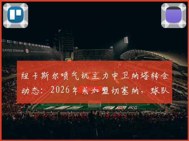 纽卡斯尔喷气机主力中卫纳塔转会动态：2026年或加盟切塞纳，球队引援波尔补强防线引关注