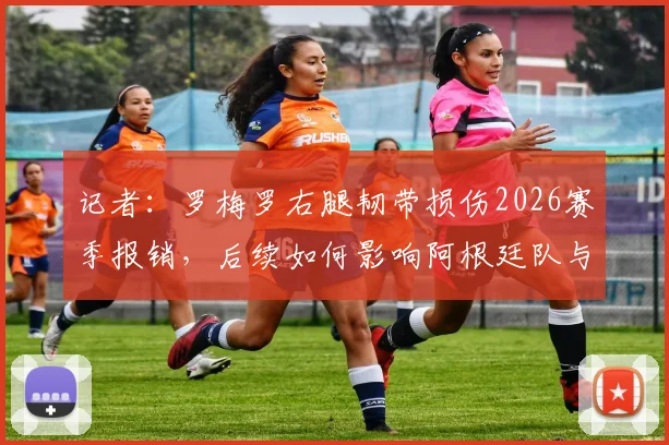 记者：罗梅罗右腿韧带损伤2026赛季报销，后续如何影响阿根廷队与热刺？详细康复分析与世界杯前景解读