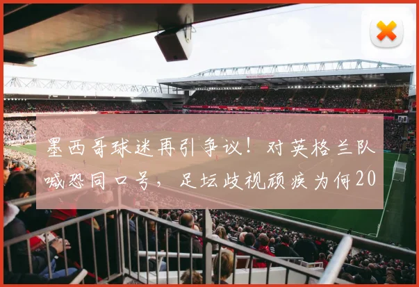 墨西哥球迷再引争议！对英格兰队喊恐同口号，足坛歧视顽疾为何2026年仍未根除？