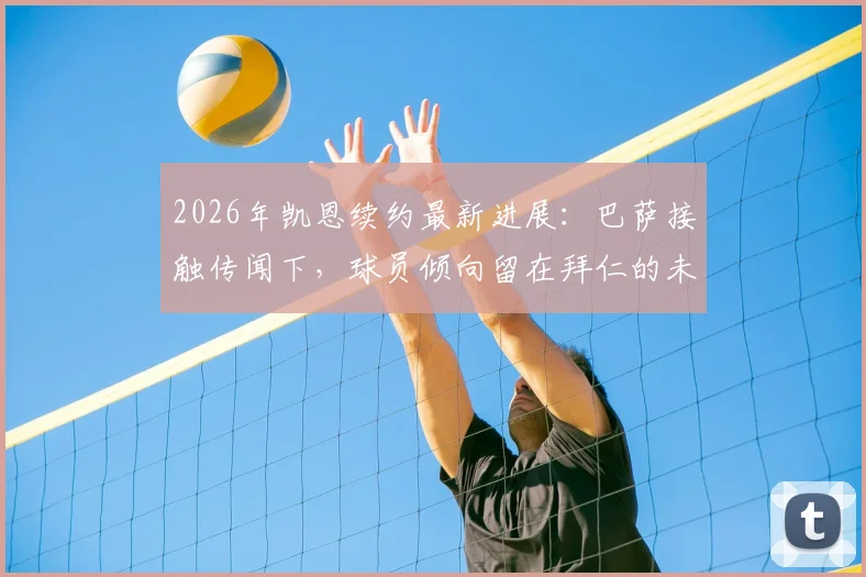 2026年凯恩续约最新进展：巴萨接触传闻下，球员倾向留在拜仁的未来规划分析