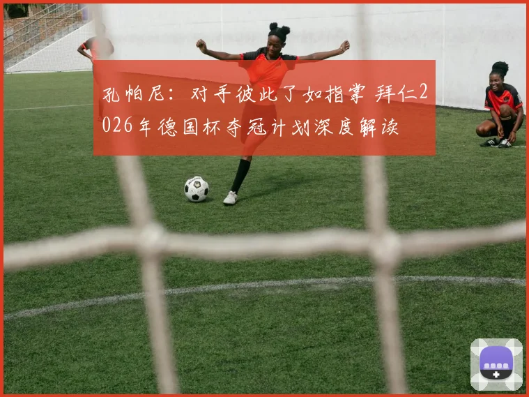 孔帕尼：对手彼此了如指掌 拜仁2026年德国杯夺冠计划深度解读