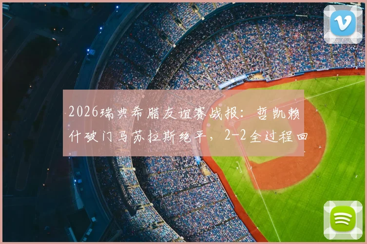 2026瑞典希腊友谊赛战报:哲凯赖什破门马苏拉斯绝平,2-2全过程回顾与关键球分析
